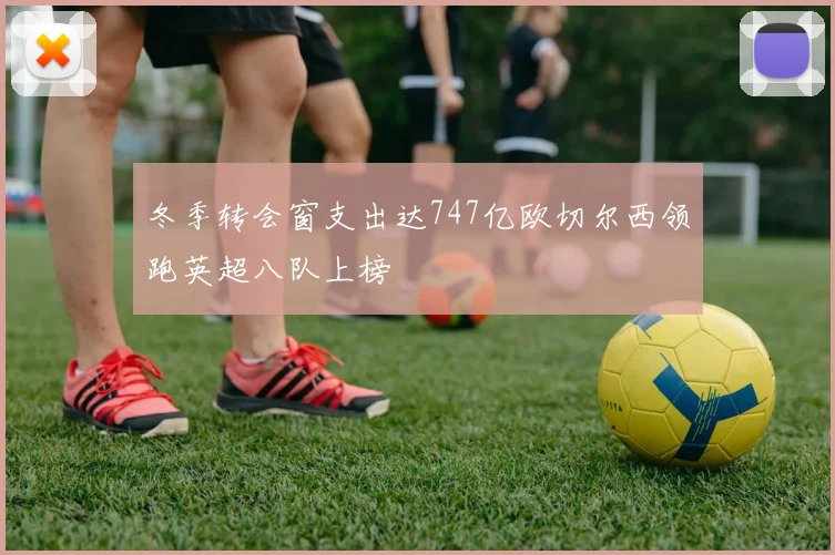 冬季转会窗支出达747亿欧切尔西领跑英超八队上榜