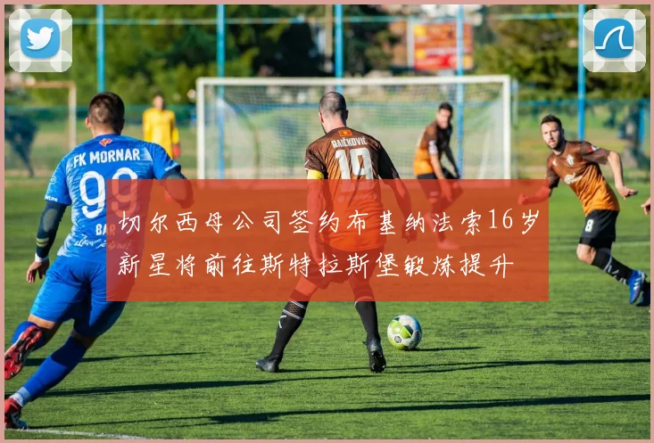 切尔西母公司签约布基纳法索16岁新星将前往斯特拉斯堡锻炼提升