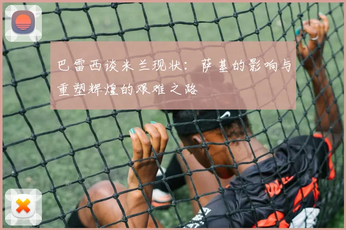 巴雷西谈米兰现状：萨基的影响与重塑辉煌的艰难之路