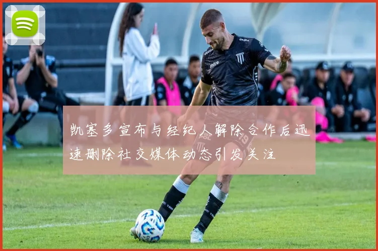 凯塞多宣布与经纪人解除合作后迅速删除社交媒体动态引发关注