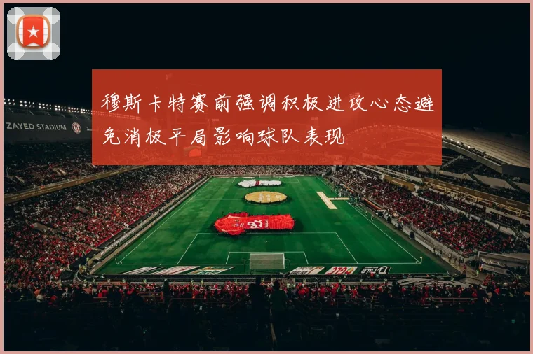 穆斯卡特赛前强调积极进攻心态避免消极平局影响球队表现