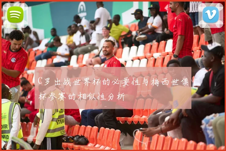 C罗出战世界杯的必要性与梅西世俱杯参赛的相似性分析