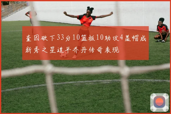 奎因砍下33分10篮板10助攻4盖帽成新秀之星追平乔丹传奇表现