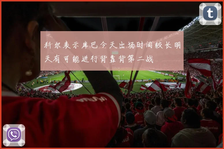 科尔表示库巴今天出场时间较长明天有可能进行背靠背第二战