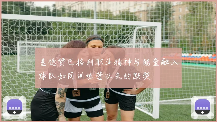 基德赞巴格利职业精神与能量融入球队如同训练营以来的默契