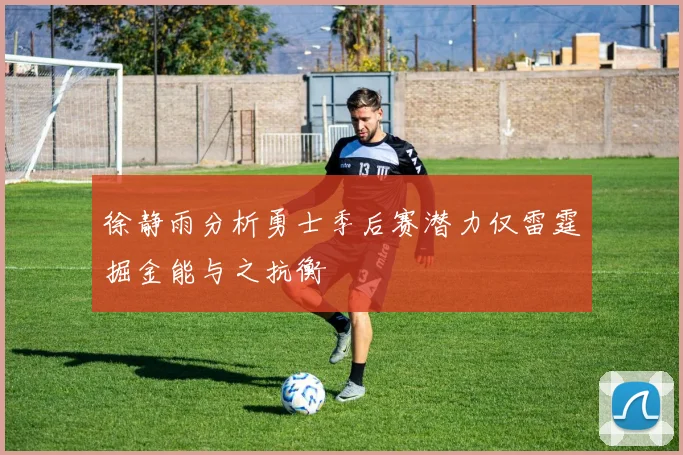 徐静雨分析勇士季后赛潜力仅雷霆掘金能与之抗衡