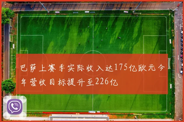 巴萨上赛季实际收入达175亿欧元今年营收目标提升至226亿