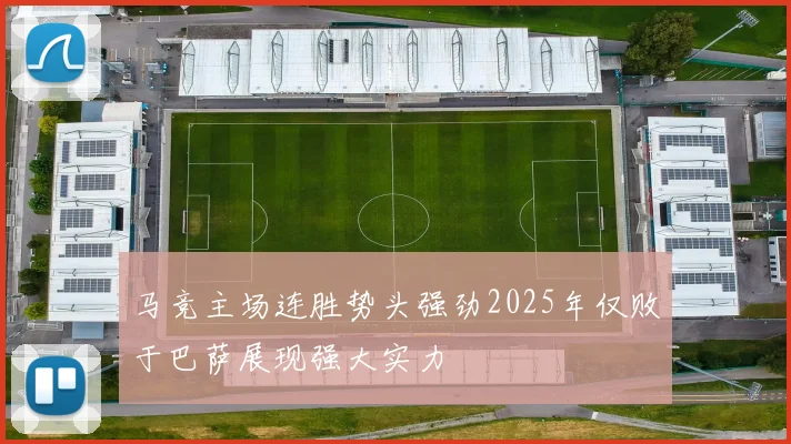 马竞主场连胜势头强劲2025年仅败于巴萨展现强大实力