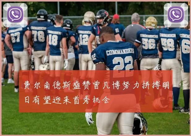 费尔南德斯盛赞曾凡博努力拼搏明日有望迎来首秀机会